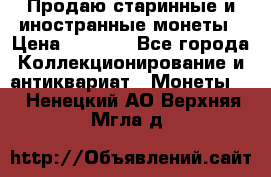 Продаю старинные и иностранные монеты › Цена ­ 4 500 - Все города Коллекционирование и антиквариат » Монеты   . Ненецкий АО,Верхняя Мгла д.